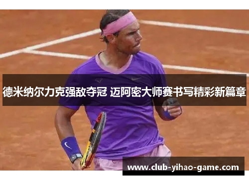 德米纳尔力克强敌夺冠 迈阿密大师赛书写精彩新篇章 德米纳尔力克强敌夺冠 迈阿密大师赛书写精彩新篇章