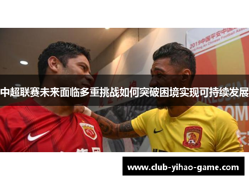 中超联赛未来面临多重挑战如何突破困境实现可持续发展 中超联赛未来面临多重挑战如何突破困境实现可持续发展