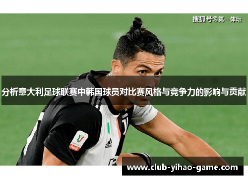 分析意大利足球联赛中韩国球员对比赛风格与竞争力的影响与贡献