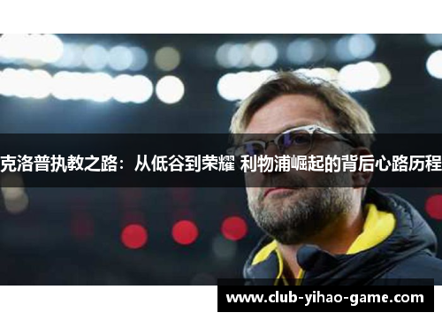 克洛普执教之路:从低谷到荣耀 利物浦崛起的背后心路历程 克洛普执教之路:从低谷到荣耀 利物浦崛起的背后心路历程