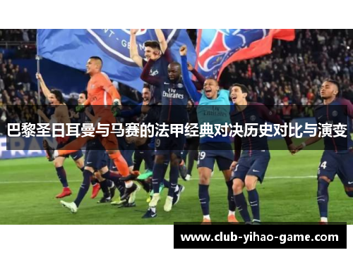 巴黎圣日耳曼与马赛的法甲经典对决历史对比与演变 巴黎圣日耳曼与马赛的法甲经典对决历史对比与演变