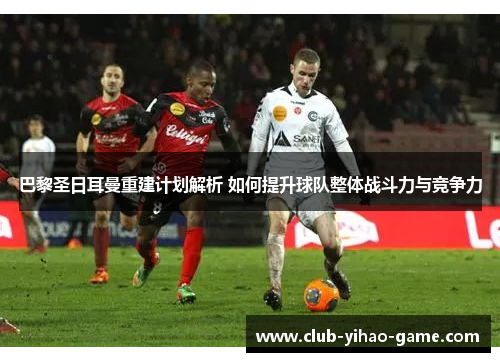 巴黎圣日耳曼重建计划解析 如何提升球队整体战斗力与竞争力 巴黎圣日耳曼重建计划解析 如何提升球队整体战斗力与竞争力