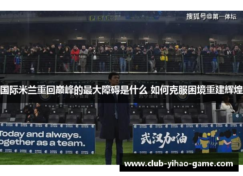 国际米兰重回巅峰的最大障碍是什么 如何克服困境重建辉煌 国际米兰重回巅峰的最大障碍是什么 如何克服困境重建辉煌