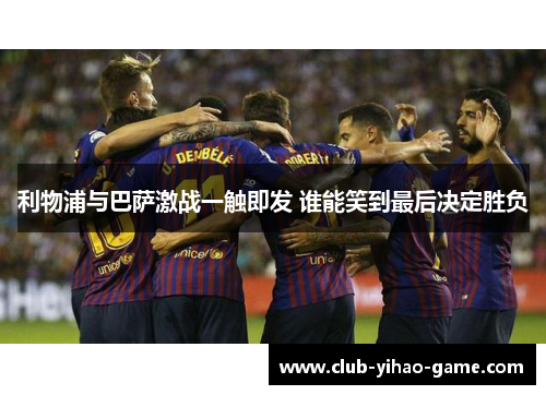 利物浦与巴萨激战一触即发 谁能笑到最后决定胜负 利物浦与巴萨激战一触即发 谁能笑到最后决定胜负