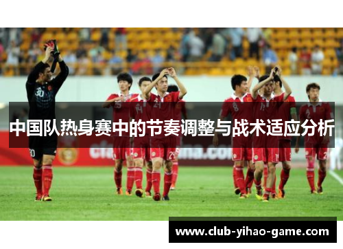 中国队热身赛中的节奏调整与战术适应分析