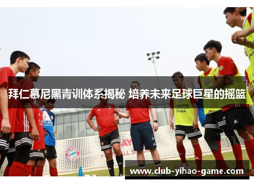 拜仁慕尼黑青训体系揭秘 培养未来足球巨星的摇篮