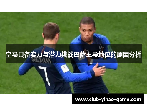 皇马具备实力与潜力挑战巴萨主导地位的原因分析