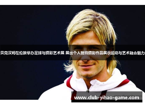 贝克汉姆在伦敦举办足球与摄影艺术展 展出个人独特摄影作品展示运动与艺术融合魅力 贝克汉姆在伦敦举办足球与摄影艺术展 展出个人独特摄影作品展示运动与艺术融合魅力