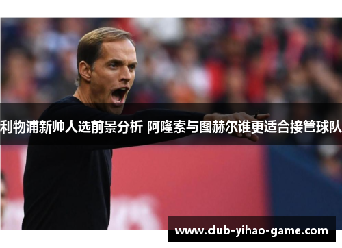 利物浦新帅人选前景分析 阿隆索与图赫尔谁更适合接管球队