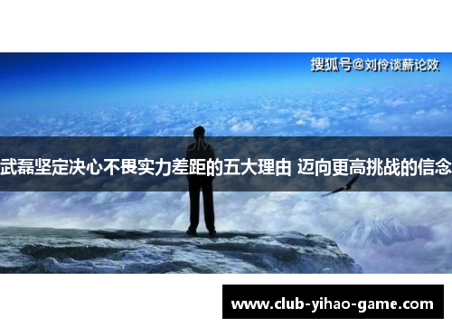 武磊坚定决心不畏实力差距的五大理由 迈向更高挑战的信念