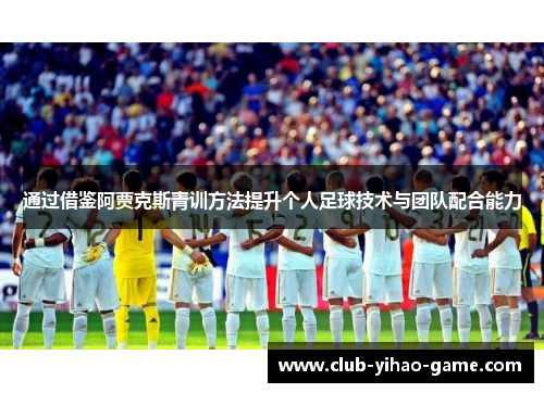 通过借鉴阿贾克斯青训方法提升个人足球技术与团队配合能力 通过借鉴阿贾克斯青训方法提升个人足球技术与团队配合能力