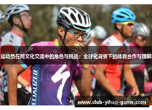 运动员在跨文化交流中的角色与挑战：全球化背景下的体育合作与理解