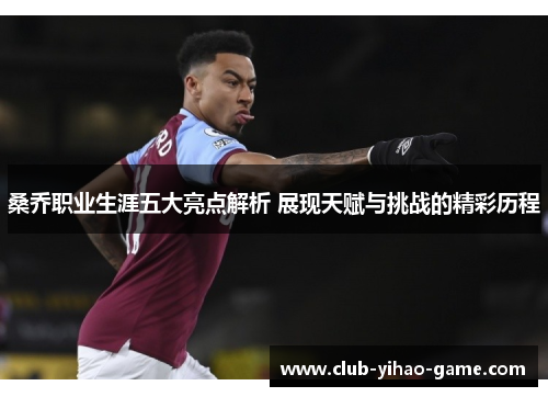 桑乔职业生涯五大亮点解析 展现天赋与挑战的精彩历程