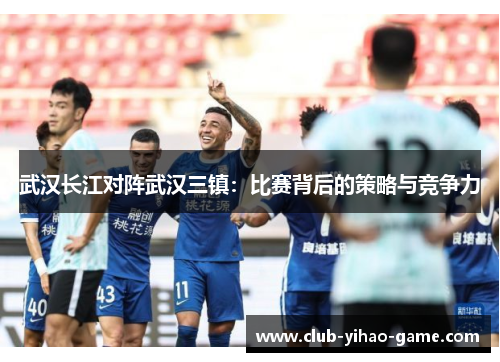 武汉长江对阵武汉三镇：比赛背后的策略与竞争力