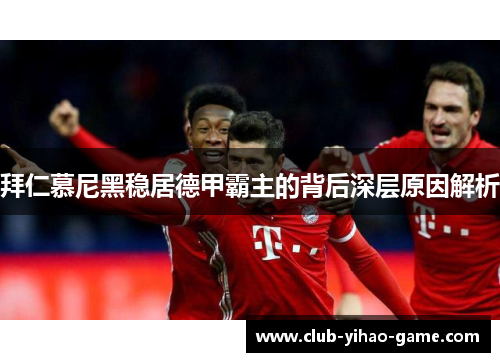 拜仁慕尼黑稳居德甲霸主的背后深层原因解析