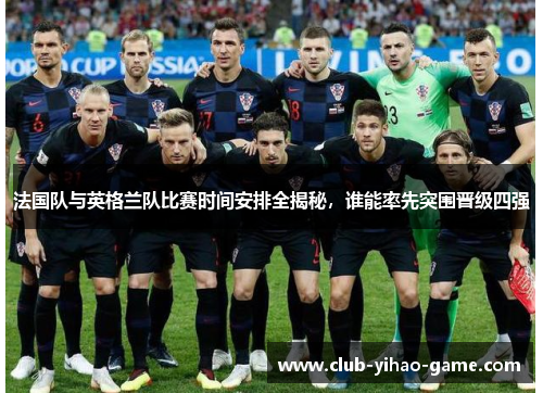 法国队与英格兰队比赛时间安排全揭秘,谁能率先突围晋级四强 法国队与英格兰队比赛时间安排全揭秘,谁能率先突围晋级四强