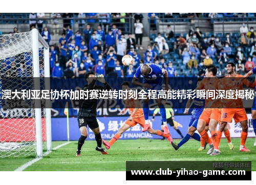 澳大利亚足协杯加时赛逆转时刻全程高能精彩瞬间深度揭秘 澳大利亚足协杯加时赛逆转时刻全程高能精彩瞬间深度揭秘