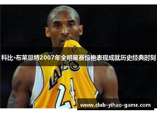 科比·布莱恩特2007年全明星赛惊艳表现成就历史经典时刻 科比·布莱恩特2007年全明星赛惊艳表现成就历史经典时刻