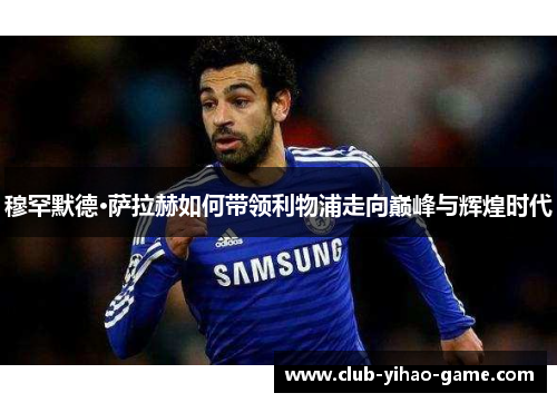穆罕默德·萨拉赫如何带领利物浦走向巅峰与辉煌时代 穆罕默德·萨拉赫如何带领利物浦走向巅峰与辉煌时代