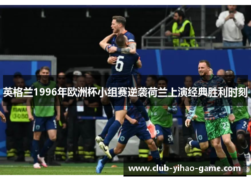 英格兰1996年欧洲杯小组赛逆袭荷兰上演经典胜利时刻 英格兰1996年欧洲杯小组赛逆袭荷兰上演经典胜利时刻