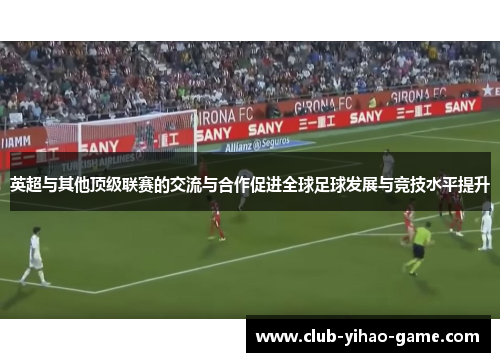英超与其他顶级联赛的交流与合作促进全球足球发展与竞技水平提升 英超与其他顶级联赛的交流与合作促进全球足球发展与竞技水平提升