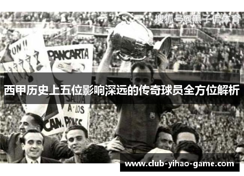 西甲历史上五位影响深远的传奇球员全方位解析 西甲历史上五位影响深远的传奇球员全方位解析