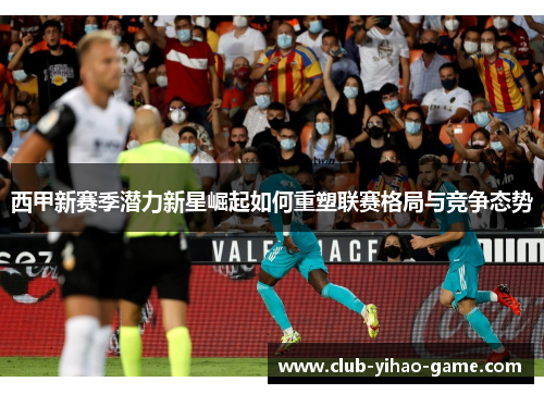 西甲新赛季潜力新星崛起如何重塑联赛格局与竞争态势 西甲新赛季潜力新星崛起如何重塑联赛格局与竞争态势