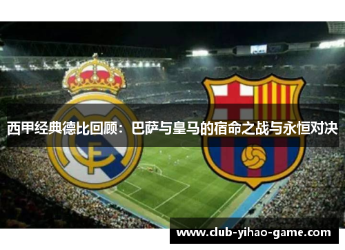 西甲经典德比回顾:巴萨与皇马的宿命之战与永恒对决 西甲经典德比回顾:巴萨与皇马的宿命之战与永恒对决