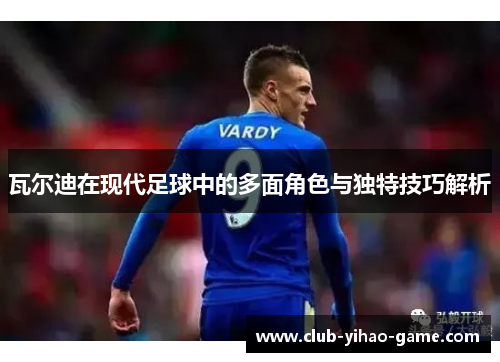 瓦尔迪在现代足球中的多面角色与独特技巧解析