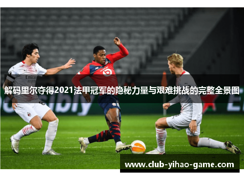 解码里尔夺得2021法甲冠军的隐秘力量与艰难挑战的完整全景图 解码里尔夺得2021法甲冠军的隐秘力量与艰难挑战的完整全景图