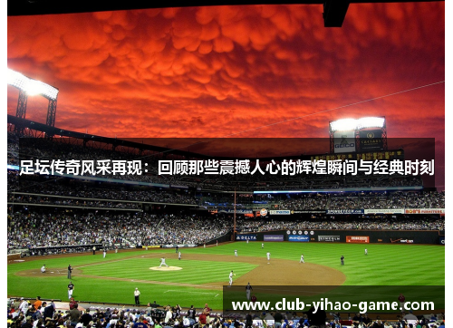 足坛传奇风采再现:回顾那些震撼人心的辉煌瞬间与经典时刻 足坛传奇风采再现:回顾那些震撼人心的辉煌瞬间与经典时刻