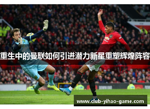 重生中的曼联如何引进潜力新星重塑辉煌阵容 重生中的曼联如何引进潜力新星重塑辉煌阵容