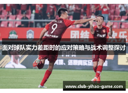 面对球队实力差距时的应对策略与战术调整探讨