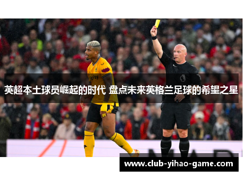 英超本土球员崛起的时代 盘点未来英格兰足球的希望之星 英超本土球员崛起的时代 盘点未来英格兰足球的希望之星