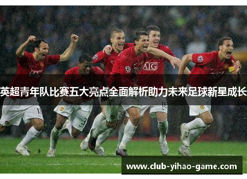 英超青年队比赛五大亮点全面解析助力未来足球新星成长 英超青年队比赛五大亮点全面解析助力未来足球新星成长
