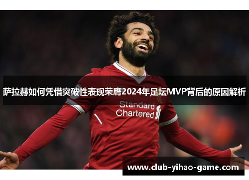 萨拉赫如何凭借突破性表现荣膺2024年足坛MVP背后的原因解析 萨拉赫如何凭借突破性表现荣膺2024年足坛MVP背后的原因解析