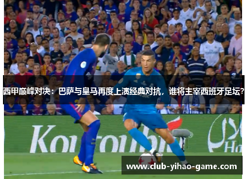 西甲巅峰对决:巴萨与皇马再度上演经典对抗,谁将主宰西班牙足坛? 西甲巅峰对决:巴萨与皇马再度上演经典对抗,谁将主宰西班牙足坛?